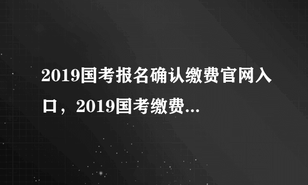 2019国考报名确认缴费官网入口，2019国考缴费官方网站