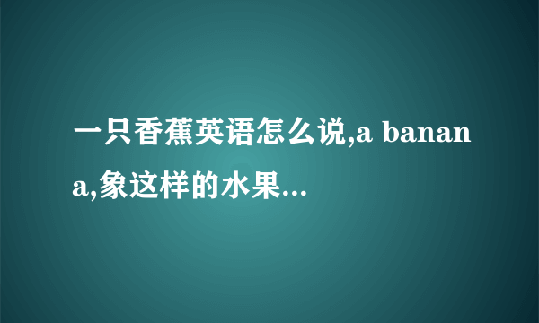 一只香蕉英语怎么说,a banana,象这样的水果你能写出多少越多越好？