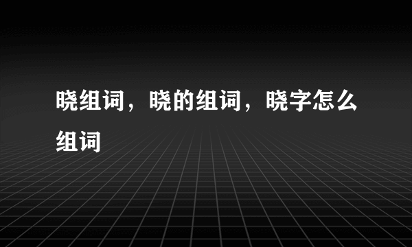 晓组词，晓的组词，晓字怎么组词