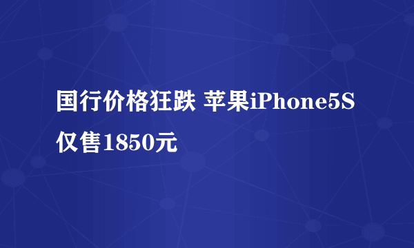 国行价格狂跌 苹果iPhone5S仅售1850元