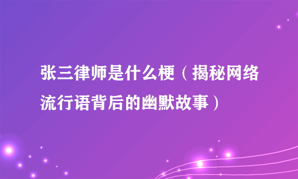 张三律师是什么梗（揭秘网络流行语背后的幽默故事）