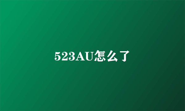 523AU怎么了