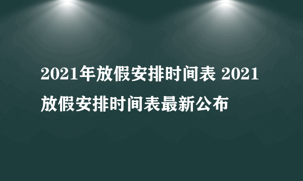 2021年放假安排时间表 2021放假安排时间表最新公布