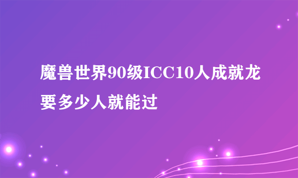 魔兽世界90级ICC10人成就龙要多少人就能过