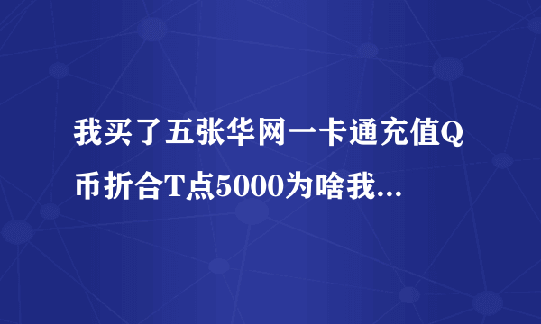 我买了五张华网一卡通充值Q币折合T点5000为啥我QQ上没有？