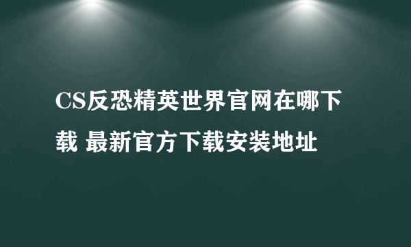 CS反恐精英世界官网在哪下载 最新官方下载安装地址