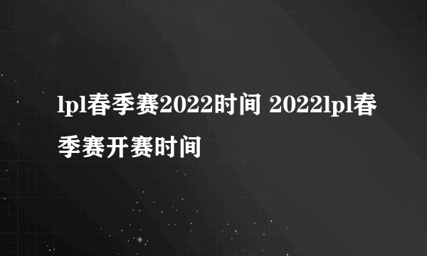 lpl春季赛2022时间 2022lpl春季赛开赛时间