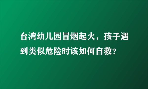 台湾幼儿园冒烟起火，孩子遇到类似危险时该如何自救？