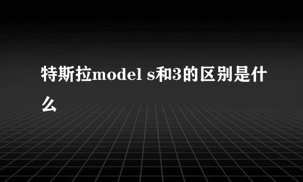 特斯拉model s和3的区别是什么