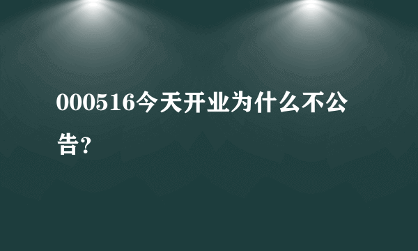 000516今天开业为什么不公告？