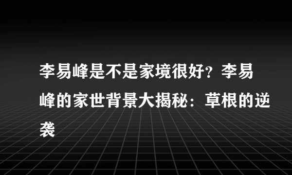 李易峰是不是家境很好？李易峰的家世背景大揭秘：草根的逆袭