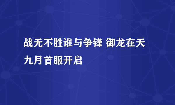 战无不胜谁与争锋 御龙在天九月首服开启