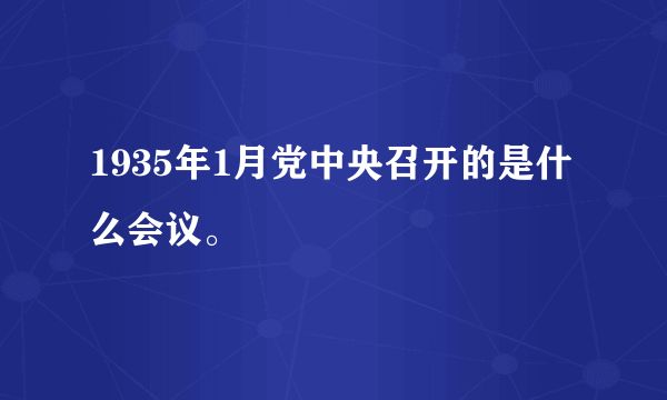 1935年1月党中央召开的是什么会议。