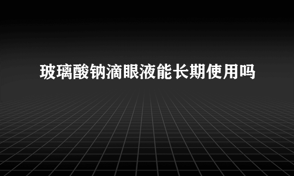 玻璃酸钠滴眼液能长期使用吗