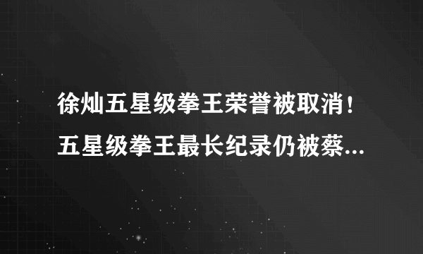 徐灿五星级拳王荣誉被取消！五星级拳王最长纪录仍被蔡宗菊把持