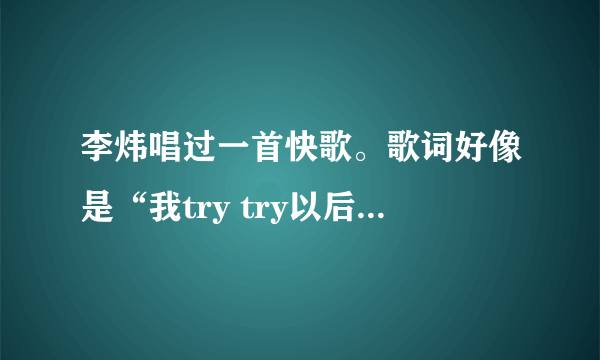 李炜唱过一首快歌。歌词好像是“我try try以后的未来…”后面就记不得了