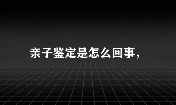 亲子鉴定是怎么回事，