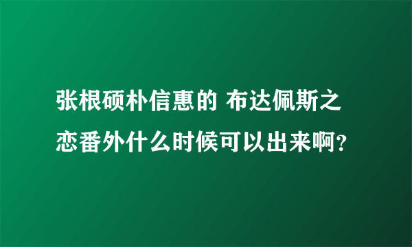 张根硕朴信惠的 布达佩斯之恋番外什么时候可以出来啊？