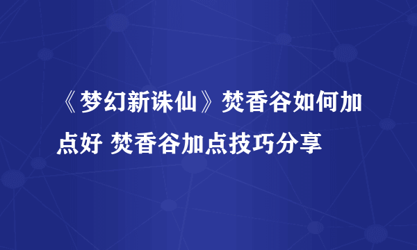 《梦幻新诛仙》焚香谷如何加点好 焚香谷加点技巧分享