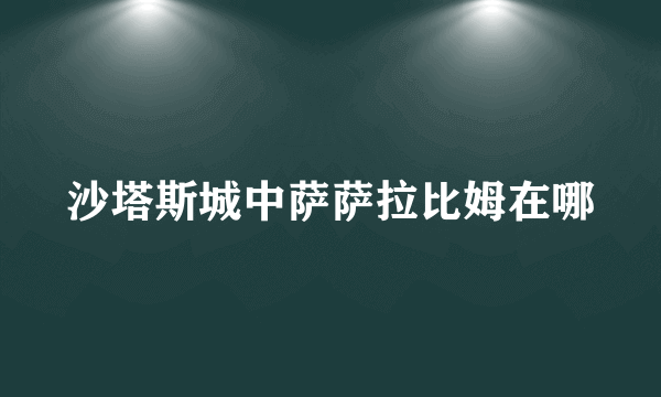 沙塔斯城中萨萨拉比姆在哪