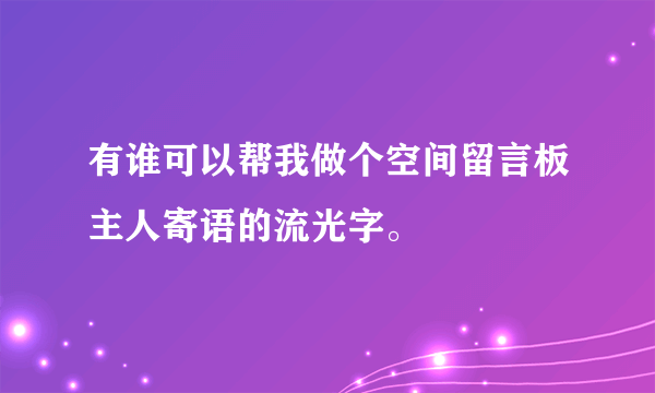 有谁可以帮我做个空间留言板主人寄语的流光字。