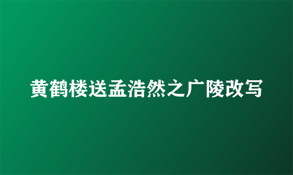 黄鹤楼送孟浩然之广陵改写