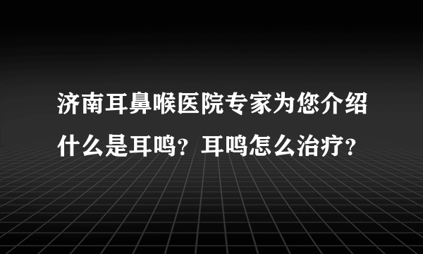 济南耳鼻喉医院专家为您介绍什么是耳鸣？耳鸣怎么治疗？