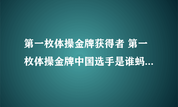 第一枚体操金牌获得者 第一枚体操金牌中国选手是谁蚂蚁庄园7.27