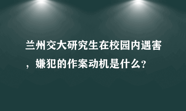 兰州交大研究生在校园内遇害，嫌犯的作案动机是什么？