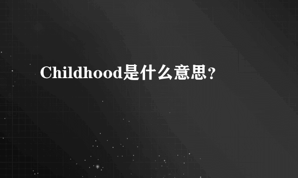 Childhood是什么意思？