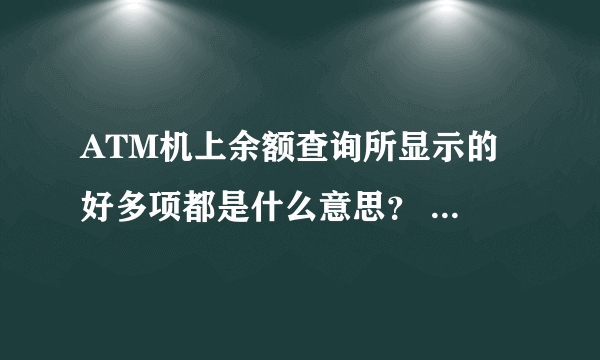 ATM机上余额查询所显示的 好多项都是什么意思？ 比如 账户余额，当日可用余额。。。。 急急急~~