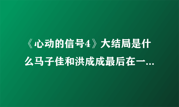 《心动的信号4》大结局是什么马子佳和洪成成最后在一起了吗-飞外网