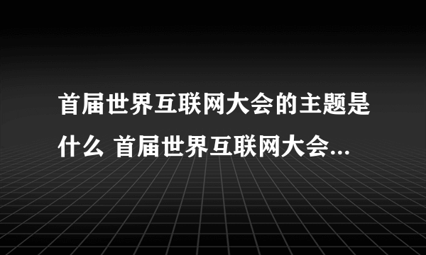 首届世界互联网大会的主题是什么 首届世界互联网大会从哪一年开始的