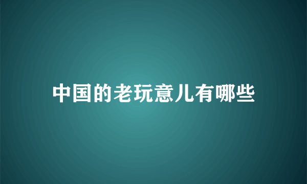 中国的老玩意儿有哪些