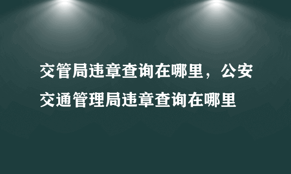 交管局违章查询在哪里，公安交通管理局违章查询在哪里