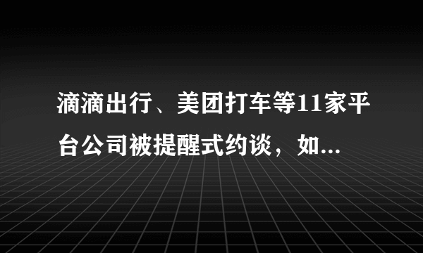 滴滴出行、美团打车等11家平台公司被提醒式约谈，如何进行有效监管 ？