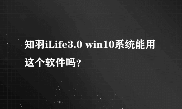 知羽iLife3.0 win10系统能用这个软件吗？