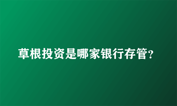 草根投资是哪家银行存管？