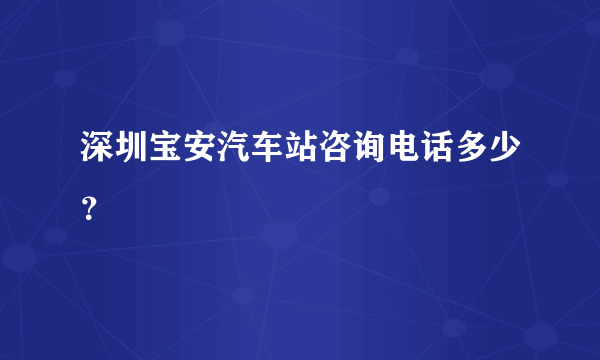 深圳宝安汽车站咨询电话多少？