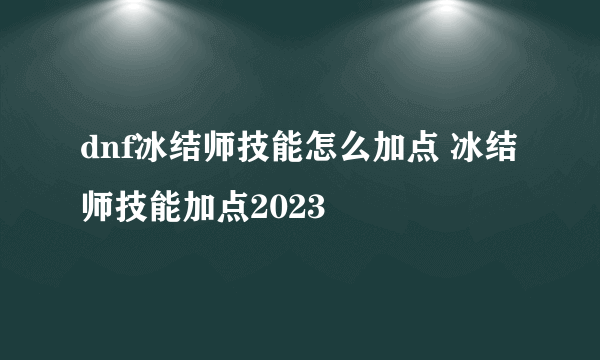 dnf冰结师技能怎么加点 冰结师技能加点2023