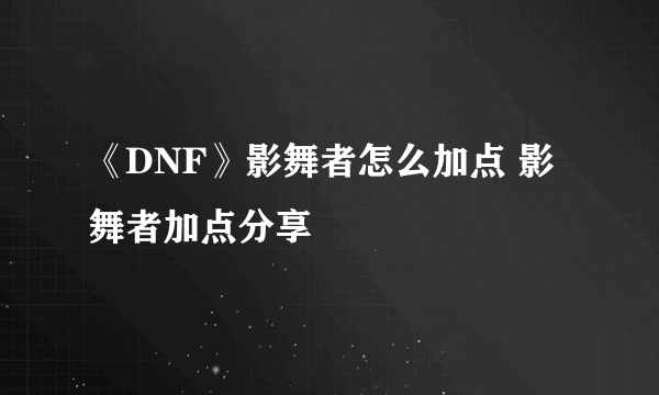 《DNF》影舞者怎么加点 影舞者加点分享