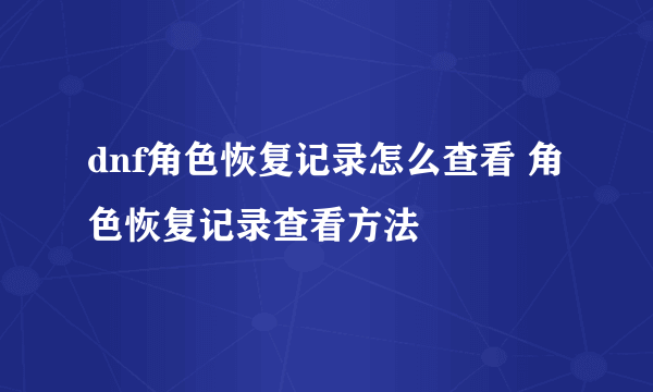 dnf角色恢复记录怎么查看 角色恢复记录查看方法