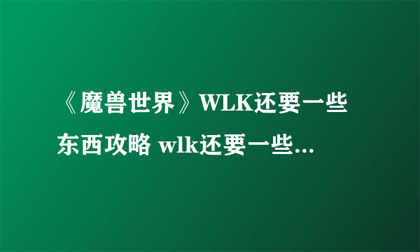 《魔兽世界》WLK还要一些东西攻略 wlk还要一些东西任务流程