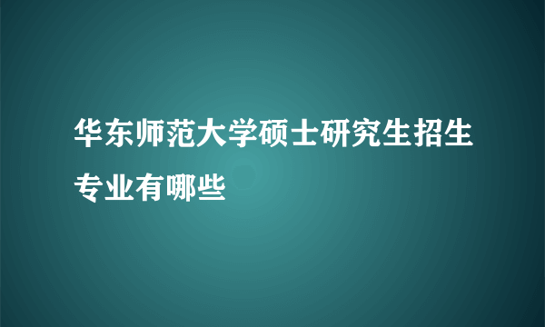 华东师范大学硕士研究生招生专业有哪些