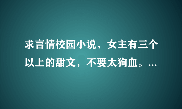 求言情校园小说，女主有三个以上的甜文，不要太狗血。还有玄幻小说！穿越小说！