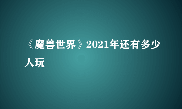 《魔兽世界》2021年还有多少人玩