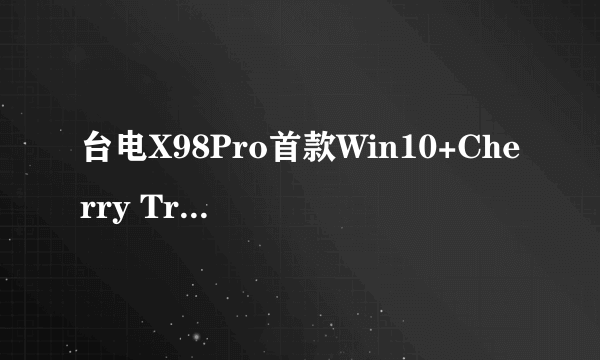 台电X98Pro首款Win10+Cherry Trail平板