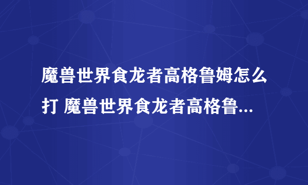 魔兽世界食龙者高格鲁姆怎么打 魔兽世界食龙者高格鲁姆任务攻略