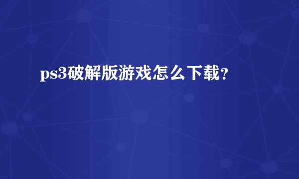 ps3破解版游戏怎么下载？