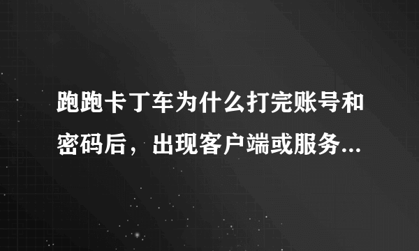 跑跑卡丁车为什么打完账号和密码后，出现客户端或服务器出现错误？